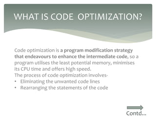 WHAT IS CODE OPTIMIZATION?
Contd...
Code optimization is a program modification strategy
that endeavours to enhance the in...