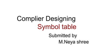 Complier Designing
Symbol table
Submitted by
M.Neya shree
 