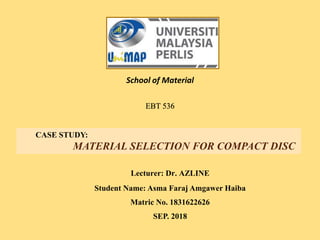 School of Material
EBT 536
CASE STUDY:
MATERIAL SELECTION FOR COMPACT DISC
Lecturer: Dr. AZLINE
Student Name: Asma Faraj Amgawer Haiba
Matric No. 1831622626
SEP. 2018
 