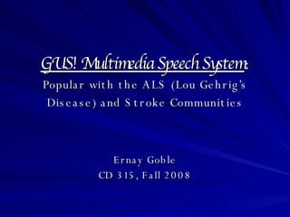 GUS! Multimedia Speech System : Popular with the ALS (Lou Gehrig’s Disease) and Stroke Communities Ernay Goble CD 315, Fall 2008 