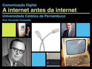 A internet antes da internet
Universidade Católica de Pernambuco
Prof. Fernando Fontanella
Comunicação Digital
 