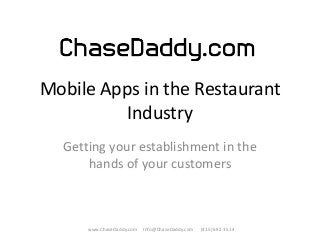 Mobile Apps in the Restaurant
Industry
Getting your establishment in the
hands of your customers

www.ChaseDaddy.com

Info@ChaseDaddy.com

(415) 692-1514

 