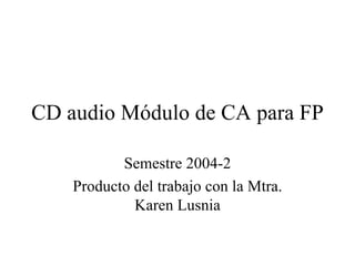 CD audio Módulo de CA para FP Semestre 2004-2 Producto del trabajo con la Mtra. Karen Lusnia 