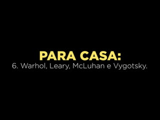 PARA CASA:
6. Warhol, Leary, McLuhan e Vygotsky.
 