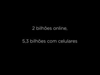 2 bilhões online,

5,3 bilhões com celulares
 