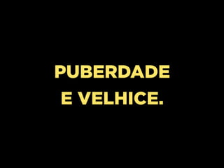 PUBERDADE
 E VELHICE.
 