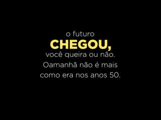 o futuro
  CHEGOU,
 você queira ou não.
 Oamanhã não é mais
como era nos anos 50.
 