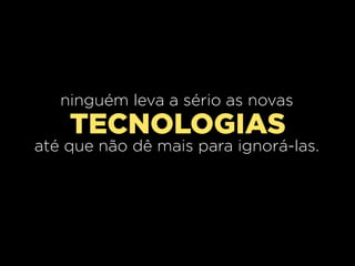 ninguém leva a sério as novas
    TECNOLOGIAS
até que não dê mais para ignorá-las.
 