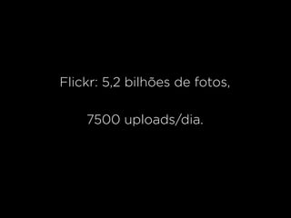 Flickr: 5,2 bilhões de fotos,

    7500 uploads/dia.
 