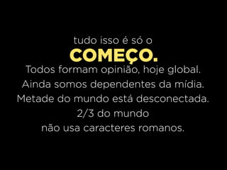 tudo isso é só o
         COMEÇO.
 Todos formam opinião, hoje global.
 Ainda somos dependentes da mídia.
Metade do mundo está desconectada.
          2/3 do mundo
    não usa caracteres romanos.
 