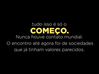 tudo isso é só o
          COMEÇO.
    Nunca houve contato mundial.
O encontro até agora foi de sociedades
   que já tinham valores parecidos.
 