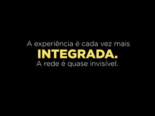 A experiência é cada vez mais
   INTEGRADA.
  A rede é quase invisível.
 