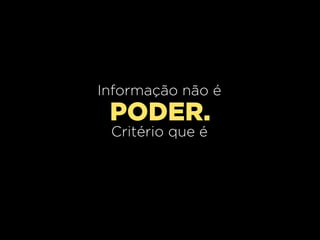Informação não é
 PODER.
 Critério que é
 