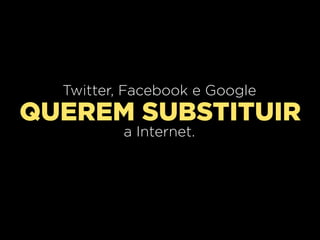 Twitter, Facebook e Google
QUEREM SUBSTITUIR
          a Internet.
 