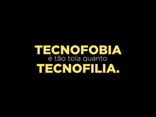 TECNOFOBIA
  é tão tola quanto
TECNOFILIA.
 
