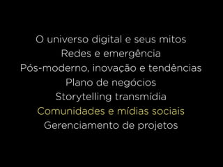 O universo digital e seus mitos
       Redes e emergência
Pós-moderno, inovação e tendências
        Plano de negócios
      Storytelling transmídia
   Comunidades e mídias sociais
    Gerenciamento de projetos
 