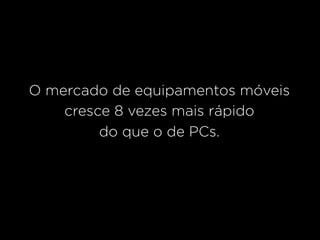 O mercado de equipamentos móveis
    cresce 8 vezes mais rápido
         do que o de PCs.
 