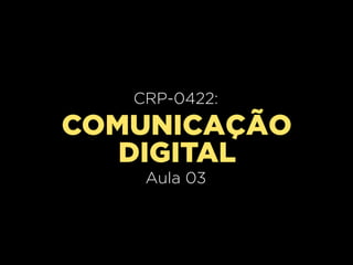 CRP-0420:
   CRP-0422:
     Aula 02
COMUNICAÇÃO
   DIGITAL
    Aula 03
 