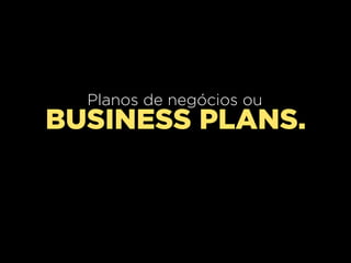 Planos de negócios ou
BUSINESS PLANS.
 