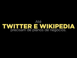 Até
TWITTER planos de negócios.
  precisam de
              E WIKIPEDIA
 