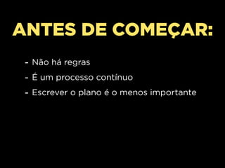 ANTES DE COMEÇAR:
 - Não há regras
 - É um processo contínuo
 - Escrever o plano é o menos importante
 