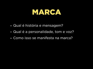 MARCA
- Qual é história e mensagem?
- Qual é a personalidade, tom e voz?
- Como isso se manifesta na marca?
 