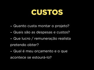 CUSTOS
- Quanto custa montar o projeto?
- Quais são as despesas e custos?
- Que lucro / remuneração realista
pretendo obter?
- Qual é meu orçamento e o que
acontece se estourá-lo?
 
