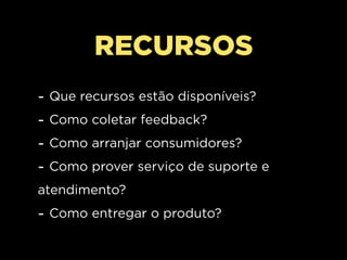 RECURSOS
-   Que recursos estão disponíveis?
-   Como coletar feedback?
-   Como arranjar consumidores?
-   Como prover serviço de suporte e
atendimento?
- Como entregar o produto?
 