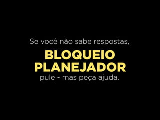Se você não sabe respostas,

  BLOQUEIO
 PLANEJADOR
  pule - mas peça ajuda.
 