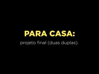 PARA CASA:
projeto final (duas duplas).
 