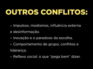 OUTROS CONFLITOS:
- Impulsos, modismos, influência externa
e desinformação.
- Inovação e o paradoxo da escolha.
- Comportamento de grupo, conflitos e
liderança.
- Reflexo social: o que “pega bem” dizer.
 