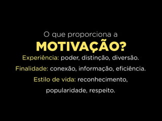 O que proporciona a
      MOTIVAÇÃO?
  Experiência: poder, distinção, diversão.
Finalidade: conexão, informação, eficiência.
      Estilo de vida: reconhecimento,
          popularidade, respeito.
 