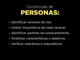 Construção de
          PERSONAS:
-   Identificar variáveis de uso.
-   Avaliar importância de cada variável.
-   Identificar padrões de comportamento.
-   Sintetizar características e objetivos.
-   Verificar relevância e redundância.
 