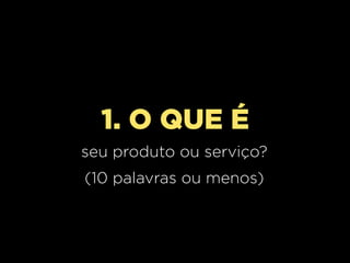 1. O QUE É
seu produto ou serviço?
(10 palavras ou menos)
 
