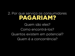 2. Por que serviço os consumidores
      PAGARIAM?
       Quem são eles?
     Como encontrá-los?
 Quantos existem em potencial?
   Quem é a concorrência?
 