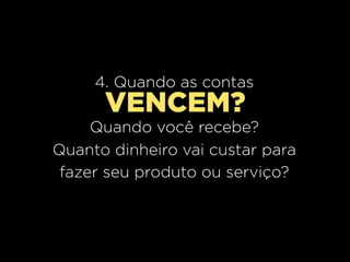 4. Quando as contas
      VENCEM?
     Quando você recebe?
Quanto dinheiro vai custar para
 fazer seu produto ou serviço?
 