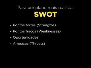 Para um plano mais realista:
                SWOT
-   Pontos fortes (Strengths)
-   Pontos fracos (Weaknesses)
-   Oportunidades
-   Ameaças (Threats)
 