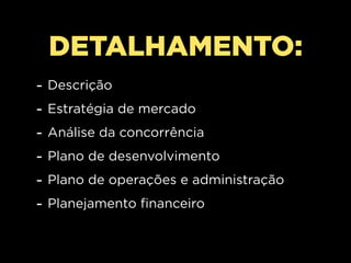 DETALHAMENTO:
-   Descrição
-   Estratégia de mercado
-   Análise da concorrência
-   Plano de desenvolvimento
-   Plano de operações e administração
-   Planejamento financeiro
 