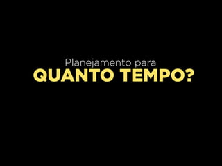 Planejamento para
QUANTO TEMPO?
 