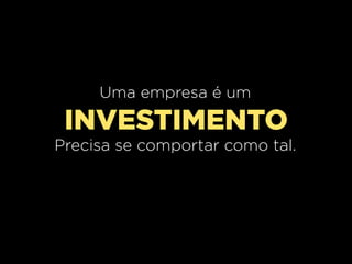 Uma empresa é um

 INVESTIMENTO
Precisa se comportar como tal.
 