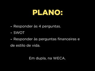 PLANO:
- Responder às 4 perguntas.
- SWOT
- Responder às perguntas financeiras e
de estilo de vida.


           Em dupla, na WECA.
 