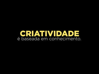 CRIATIVIDADE
é baseada em conhecimento.
 