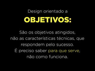 Design orientado a

      OBJETIVOS:
    São os objetivos atingidos,
não as características técnicas, que
     respondem pelo sucesso.
  É preciso saber para que serve,
        não como funciona.
 