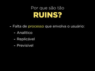 Por que são tão
             RUINS?
- Falta de processo que envolva o usuário:
  - Analítico
  - Replicável
  - Previsível
 