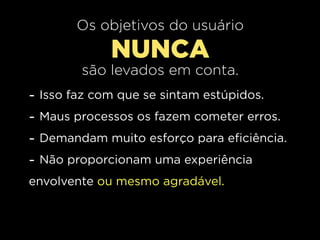 Os objetivos do usuário
               NUNCA
          são levados em conta.
-   Isso faz com que se sintam estúpidos.
-   Maus processos os fazem cometer erros.
-   Demandam muito esforço para eficiência.
-   Não proporcionam uma experiência
envolvente ou mesmo agradável.
 