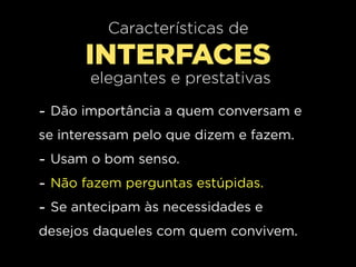 Características de
      INTERFACES
       elegantes e prestativas

- Dão importância a quem conversam e
se interessam pelo que dizem e fazem.
- Usam o bom senso.
- Não fazem perguntas estúpidas.
- Se antecipam às necessidades e
desejos daqueles com quem convivem.
 