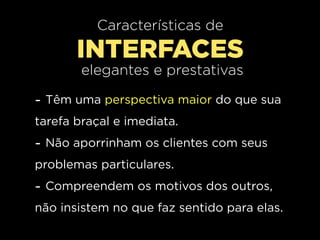 Características de
       INTERFACES
        elegantes e prestativas

- Têm uma perspectiva maior do que sua
tarefa braçal e imediata.
- Não aporrinham os clientes com seus
problemas particulares.
- Compreendem os motivos dos outros,
não insistem no que faz sentido para elas.
 