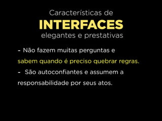 Características de
      INTERFACES
       elegantes e prestativas

- Não fazem muitas perguntas e
sabem quando é preciso quebrar regras.
- São autoconfiantes e assumem a
responsabilidade por seus atos.
 