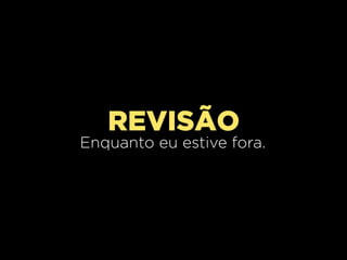 REVISÃO
Enquanto eu estive fora.
 