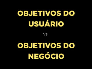 OBJETIVOS DO
  USUÁRIO
     vs.


OBJETIVOS DO
  NEGÓCIO
 